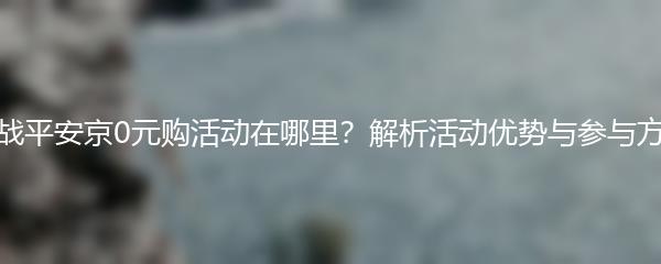 决战平安京0元购活动在哪里？解析活动优势与参与方式
