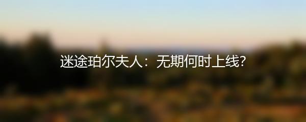 迷途珀尔夫人：无期何时上线？