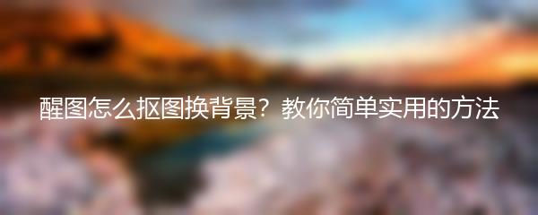 醒图怎么抠图换背景？教你简单实用的方法