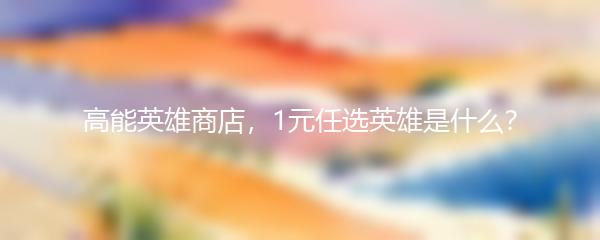 高能英雄商店，1元任选英雄是什么？