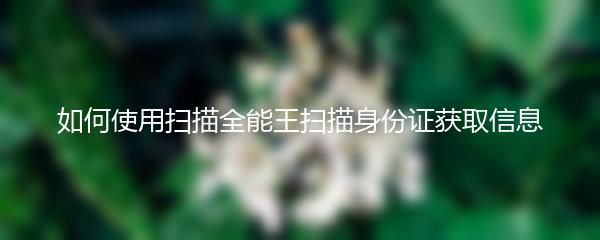 如何使用扫描全能王扫描身份证获取信息