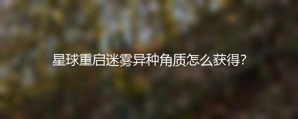 星球重启迷雾异种角质怎么获得？