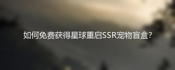 如何免费获得星球重启SSR宠物盲盒？