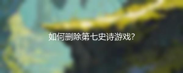 如何删除第七史诗游戏？