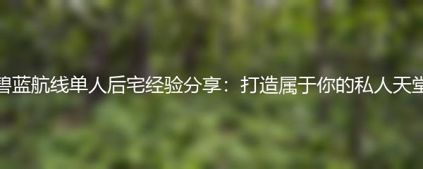 碧蓝航线单人后宅经验分享：打造属于你的私人天堂
