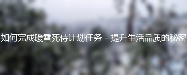如何完成暖雪死侍计划任务 - 提升生活品质的秘密