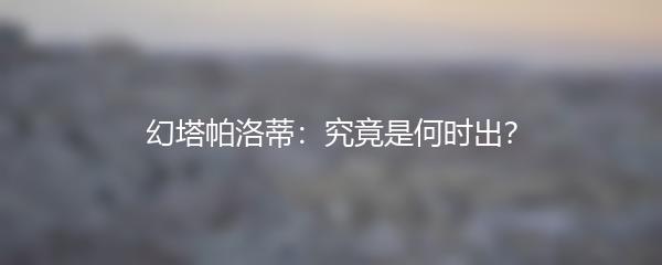 幻塔帕洛蒂：究竟是何时出？