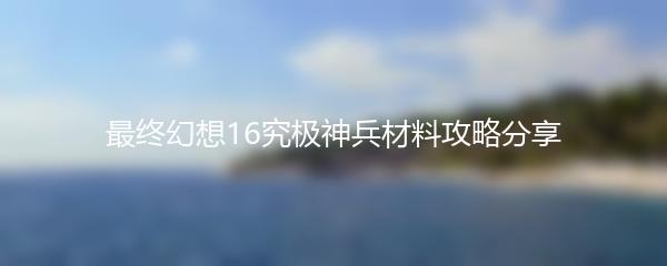 最终幻想16究极神兵材料攻略分享