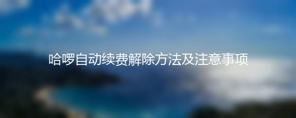 哈啰自动续费解除方法及注意事项