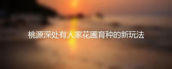 桃源深处有人家花圃育种的新玩法