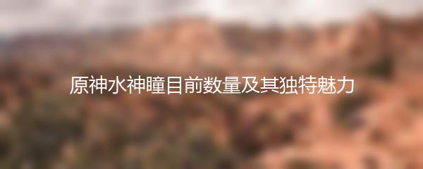 原神水神瞳目前数量及其独特魅力