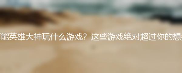  高能英雄大神玩什么游戏？这些游戏绝对超过你的想象！
