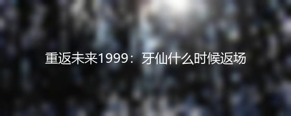 重返未来1999：牙仙什么时候返场