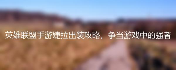 英雄联盟手游婕拉出装攻略，争当游戏中的强者