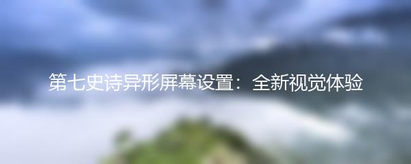 第七史诗异形屏幕设置：全新视觉体验