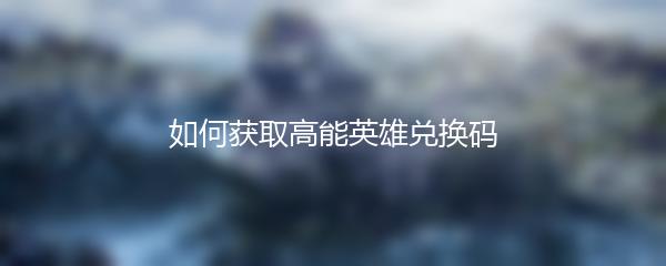 如何获取高能英雄兑换码