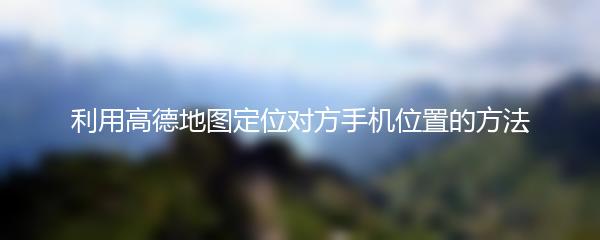 利用高德地图定位对方手机位置的方法