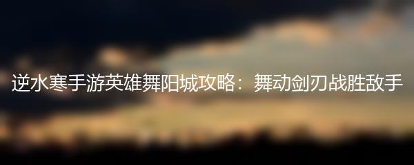 逆水寒手游英雄舞阳城攻略：舞动剑刃战胜敌手