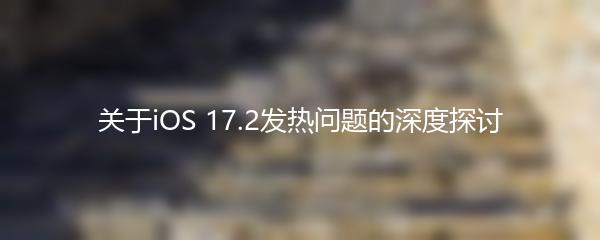 关于iOS 17.2发热问题的深度探讨