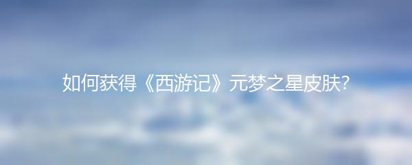 如何获得《西游记》元梦之星皮肤？