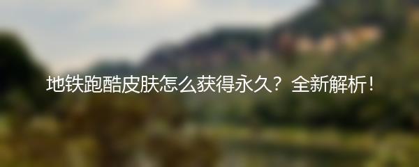 地铁跑酷皮肤怎么获得永久？全新解析！