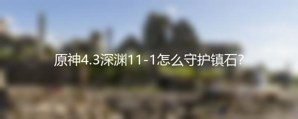 原神4.3深渊11-1怎么守护镇石？