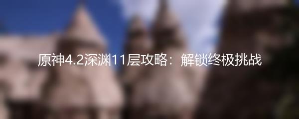 原神4.2深渊11层攻略：解锁终极挑战