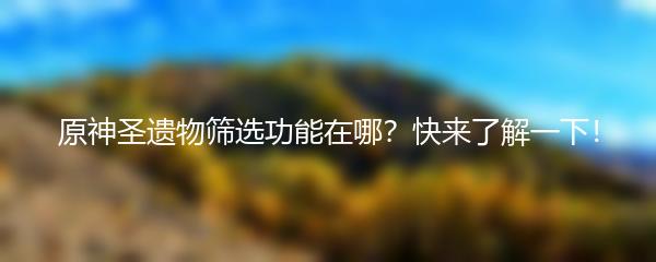 原神圣遗物筛选功能在哪？快来了解一下！