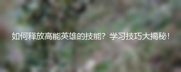 如何释放高能英雄的技能？学习技巧大揭秘！