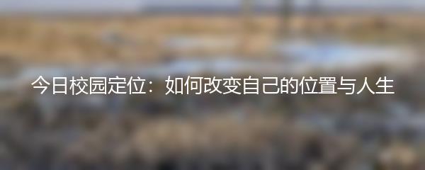 今日校园定位：如何改变自己的位置与人生