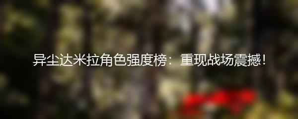 异尘达米拉角色强度榜：重现战场震撼！