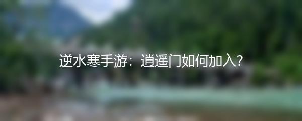 逆水寒手游：逍遥门如何加入？