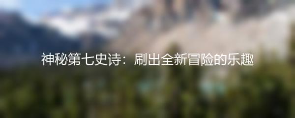 神秘第七史诗：刷出全新冒险的乐趣