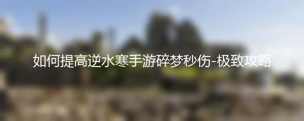 如何提高逆水寒手游碎梦秒伤-极致攻略