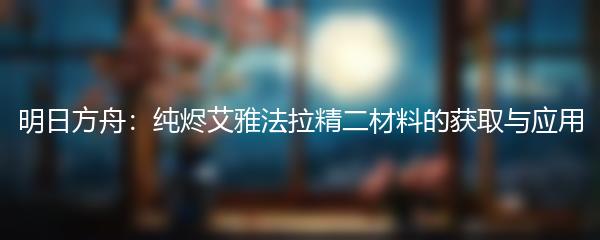 明日方舟：纯烬艾雅法拉精二材料的获取与应用