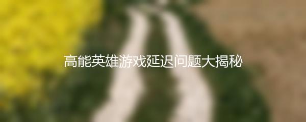 高能英雄游戏延迟问题大揭秘