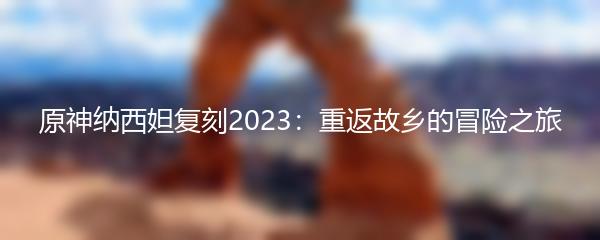 原神纳西妲复刻2023：重返故乡的冒险之旅