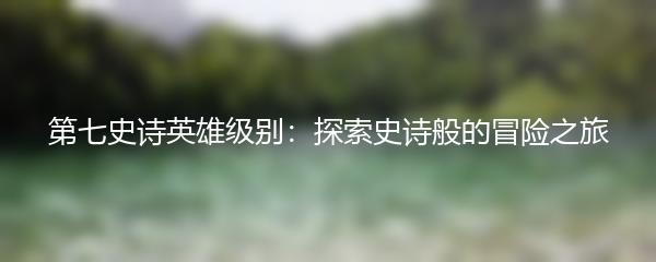 第七史诗英雄级别：探索史诗般的冒险之旅