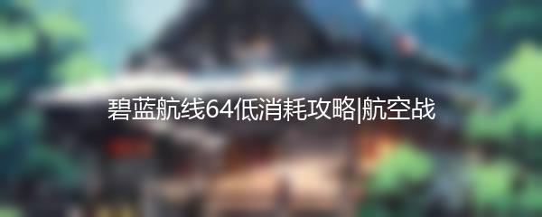 碧蓝航线64低消耗攻略|航空战