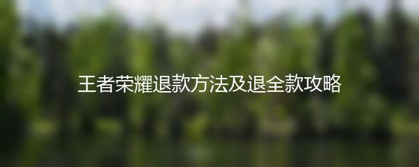 王者荣耀退款方法及退全款攻略