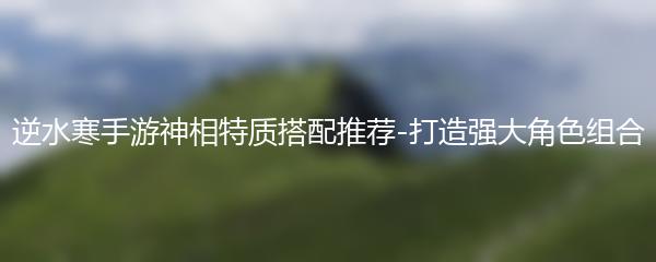 逆水寒手游神相特质搭配推荐-打造强大角色组合