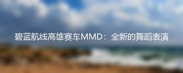 碧蓝航线高雄赛车MMD：全新的舞蹈表演