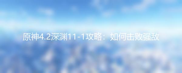 原神4.2深渊11-1攻略：如何击败强敌