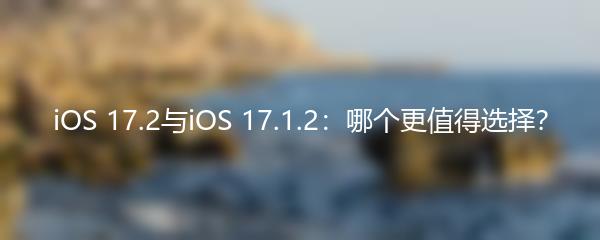 iOS 17.2与iOS 17.1.2：哪个更值得选择？