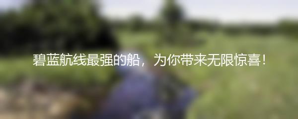 碧蓝航线最强的船，为你带来无限惊喜！