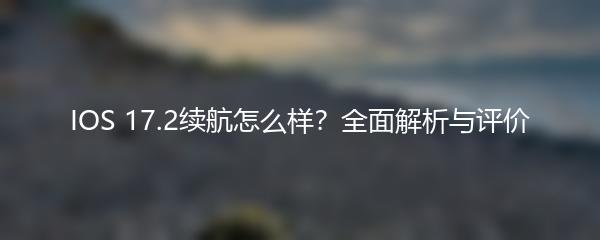 IOS 17.2续航怎么样？全面解析与评价