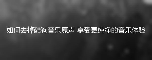 如何去掉酷狗音乐原声 享受更纯净的音乐体验
