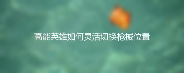 高能英雄如何灵活切换枪械位置