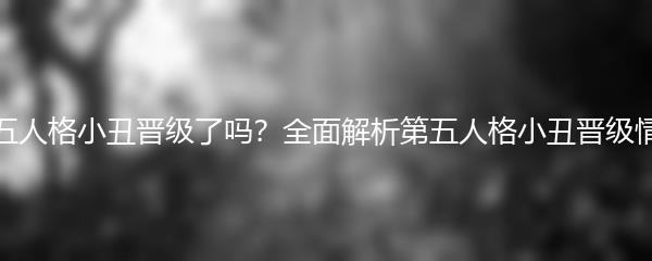 第五人格小丑晋级了吗？全面解析第五人格小丑晋级情况