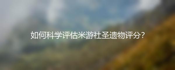 如何科学评估米游社圣遗物评分？